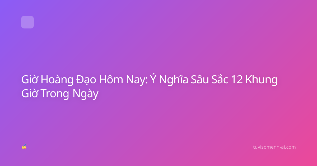 Giờ Hoàng Đạo Hôm Nay: Ý Nghĩa Sâu Sắc 12 Khung Giờ Trong Ngày