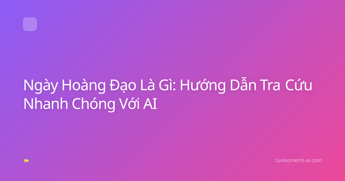 Ngày Hoàng Đạo Là Gì: Hướng Dẫn Tra Cứu Nhanh Chóng Với AI