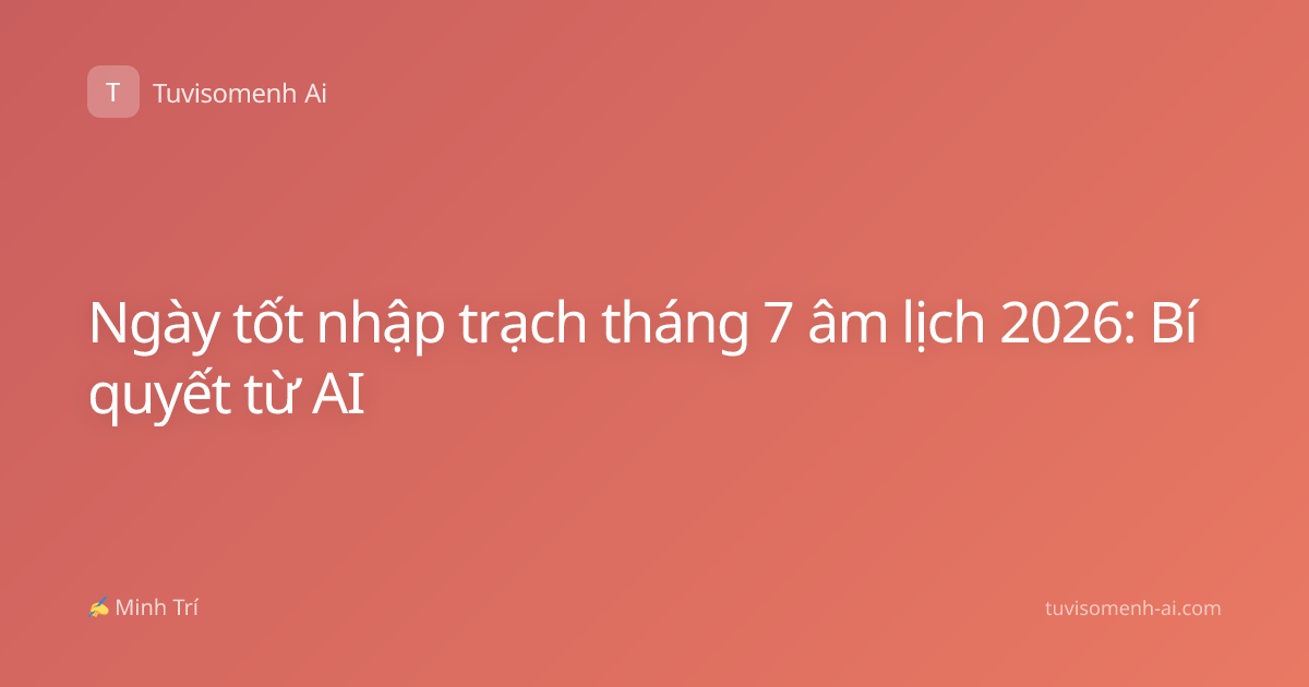 Ngày tốt nhập trạch tháng 7 âm lịch 2026: Bí quyết từ AI