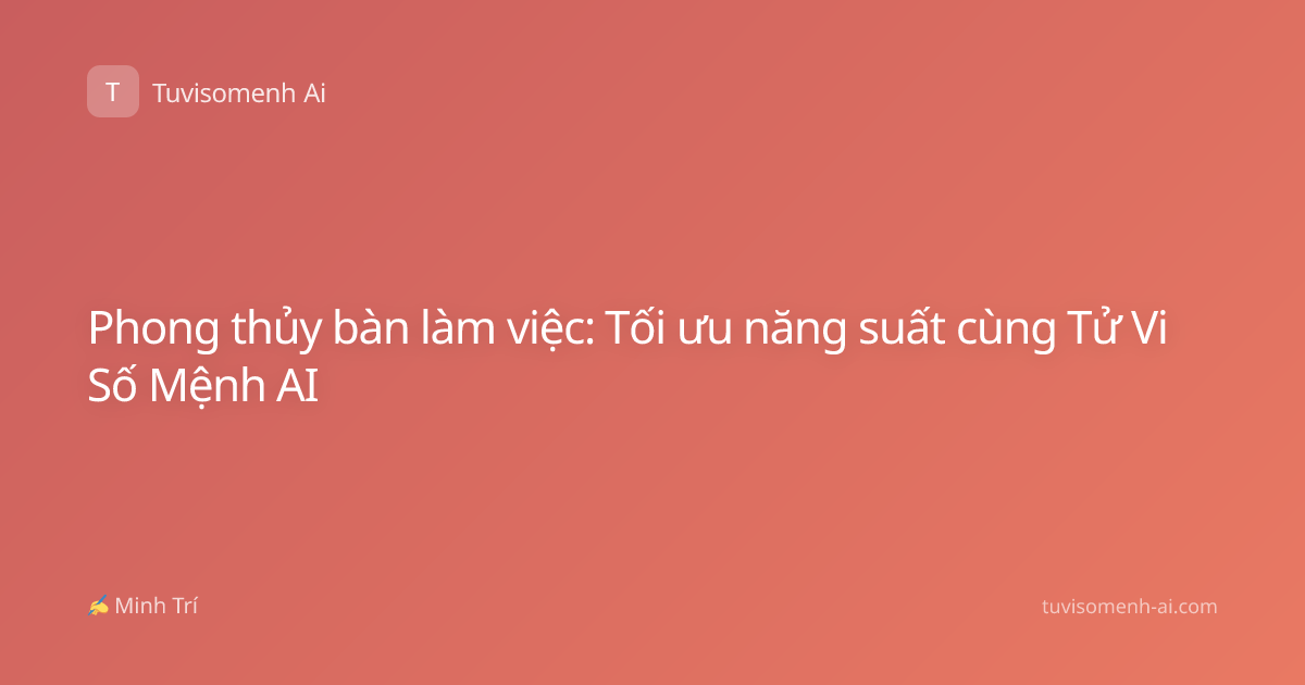 Phong thủy bàn làm việc: Tối ưu năng suất cùng Tử Vi Số Mệnh AI