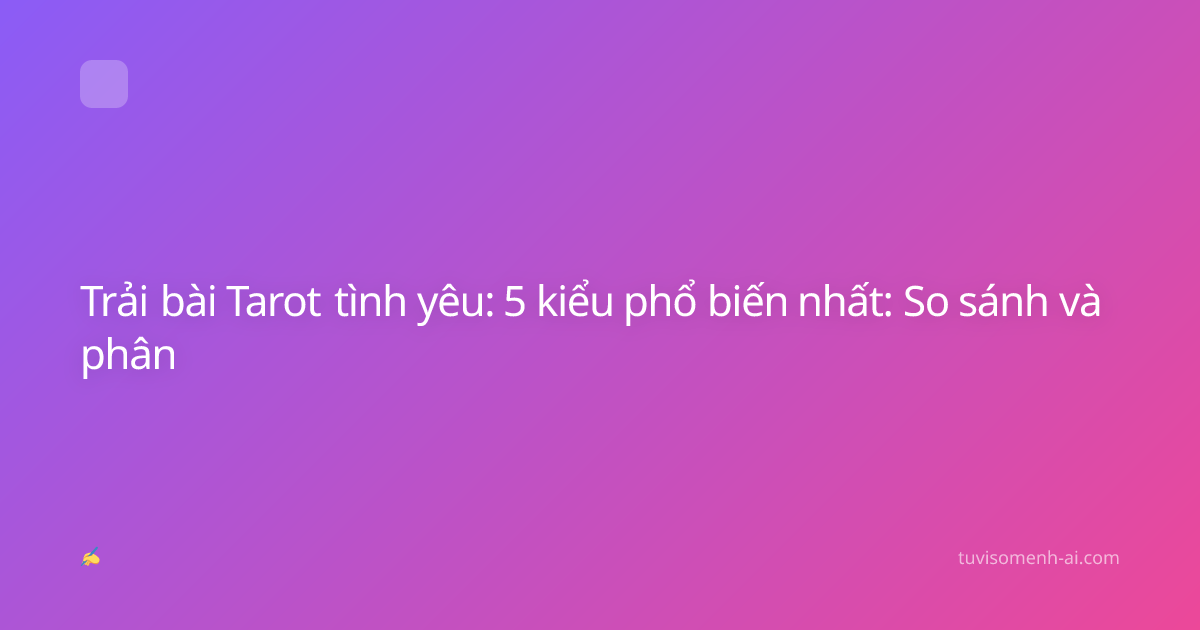 Trải bài Tarot tình yêu: 5 kiểu phổ biến nhất: So sánh và phân