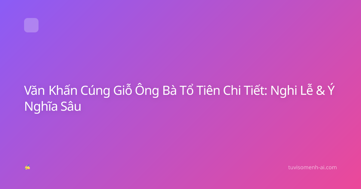 Văn Khấn Cúng Giỗ Ông Bà Tổ Tiên Chi Tiết: Nghi Lễ & Ý Nghĩa Sâu