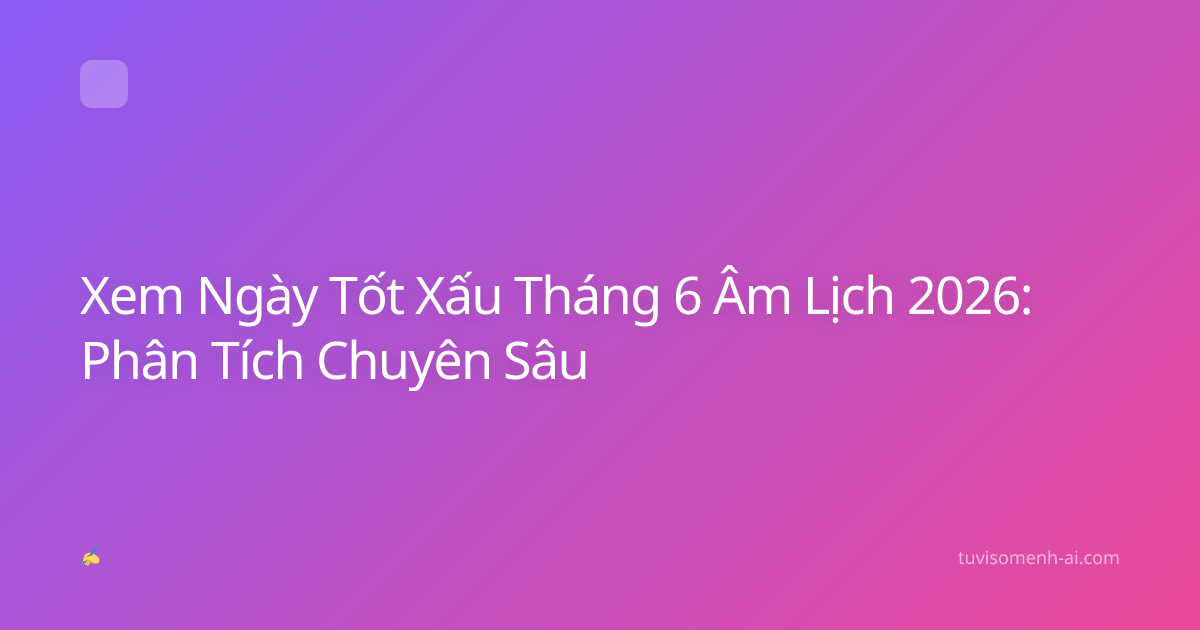 Xem Ngày Tốt Xấu Tháng 6 Âm Lịch 2026: Phân Tích Chuyên Sâu