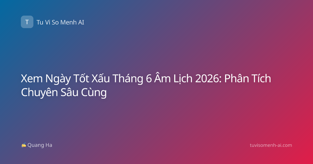 Xem Ngày Tốt Xấu Tháng 6 Âm Lịch 2026: Phân Tích Chuyên Sâu Cùng