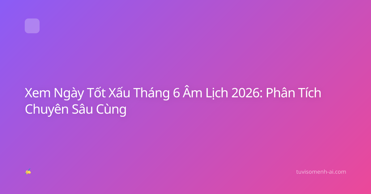 Xem Ngày Tốt Xấu Tháng 6 Âm Lịch 2026: Phân Tích Chuyên Sâu Cùng